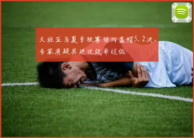 文班亚马夏季联赛场均盖帽5.2次，专家质疑其进攻效率过低