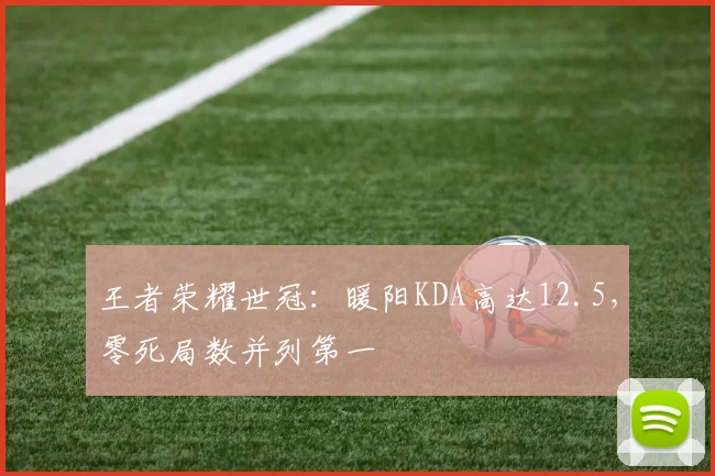 王者荣耀世冠：暖阳KDA高达12.5，零死局数并列第一