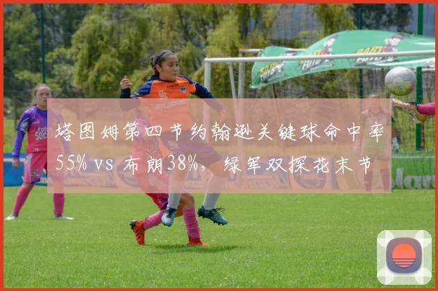 塔图姆第四节约翰逊关键球命中率55% vs 布朗38%，绿军双探花末节决胜力分化