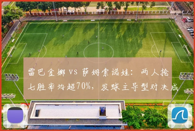 雷巴金娜 vs 萨姆索诺娃：两人抢七胜率均超70%，发球主导型对决成美网潜在冷门温床