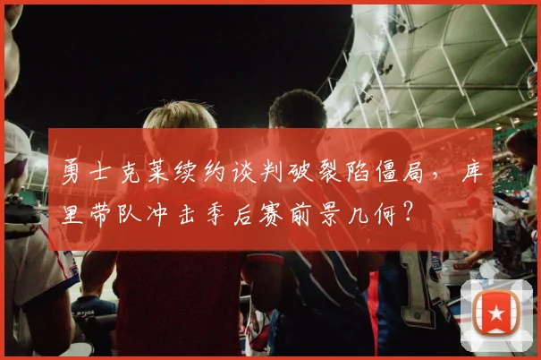 勇士克莱续约谈判破裂陷僵局，库里带队冲击季后赛前景几何？
