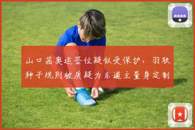 山口茜奥运签位疑似受保护,羽联种子规则被质疑为东道主量身定制