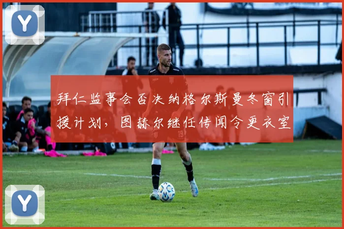 拜仁监事会否决纳格尔斯曼冬窗引援计划，图赫尔继任传闻令更衣室气氛紧张__br_