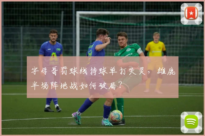 字母哥罚球线持球单打失灵,雄鹿半场阵地战如何破局?